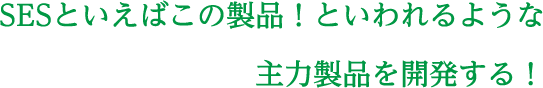 SESといえばこの製品！といわれるような主力製品の開発