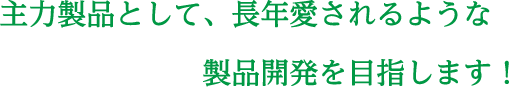 主力製品として、長年愛されるような製品開発を目指します！