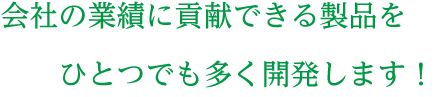 会社の業績に貢献できる製品をひとつでも多く開発します！