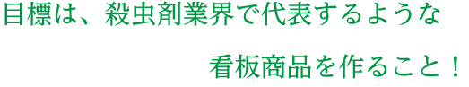 目標は、殺虫剤業界で代表するような看板商品を作ること！