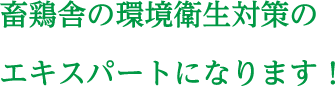 畜鶏舎の環境衛生対策のエキスパートになります！